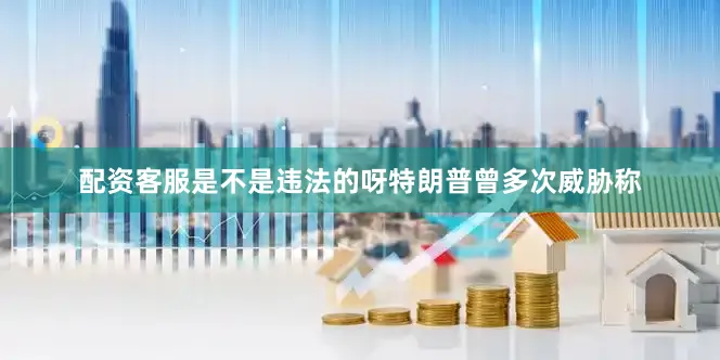 配资客服是不是违法的呀　　特朗普曾多次威胁称