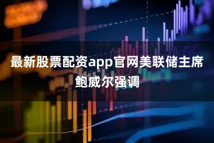 最新股票配资app官网美联储主席鲍威尔强调