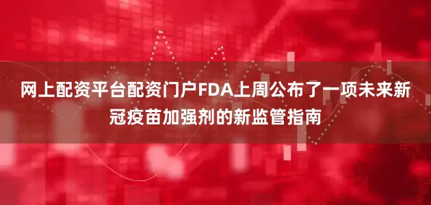 网上配资平台配资门户FDA上周公布了一项未来新冠疫苗加强剂的新监管指南