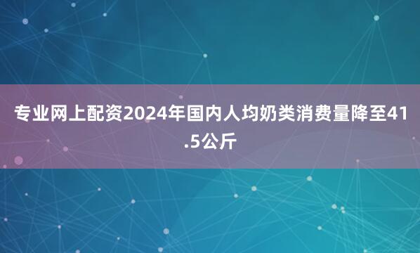 专业网上配资2024年国内人均奶类消费量降至41.5公斤