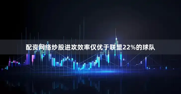 配资网络炒股进攻效率仅优于联盟22%的球队