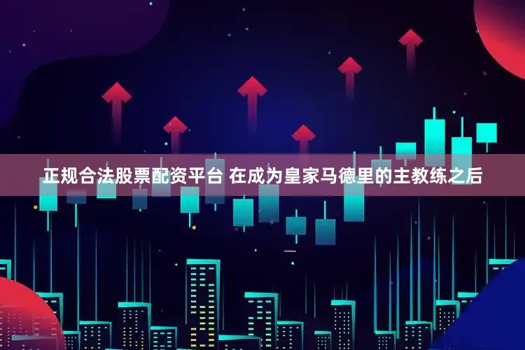 正规合法股票配资平台 在成为皇家马德里的主教练之后
