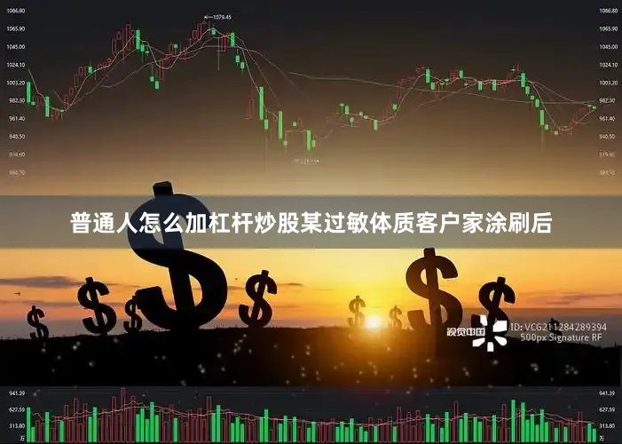 普通人怎么加杠杆炒股某过敏体质客户家涂刷后