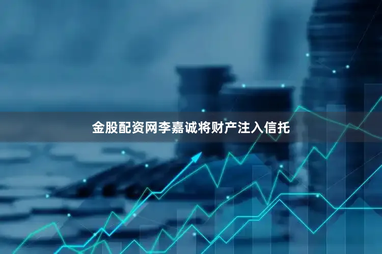 金股配资网李嘉诚将财产注入信托