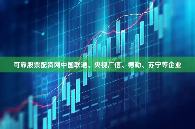 可靠股票配资网中国联通、央视广信、德勤、苏宁等企业