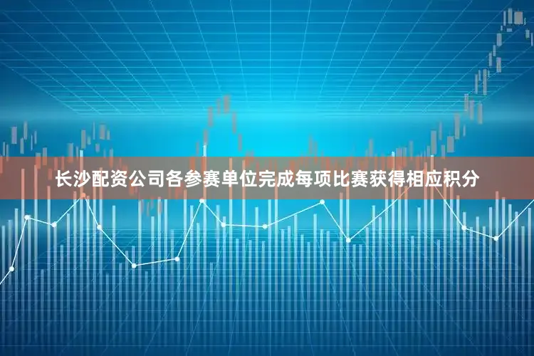 长沙配资公司各参赛单位完成每项比赛获得相应积分