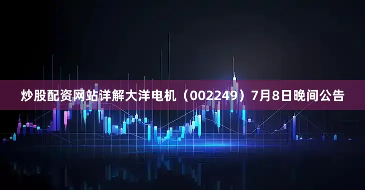 炒股配资网站详解大洋电机（002249）7月8日晚间公告