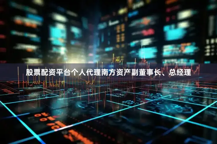 股票配资平台个人代理南方资产副董事长、总经理