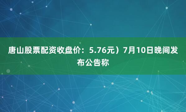 唐山股票配资收盘价：5.76元）7月10日晚间发布公告称