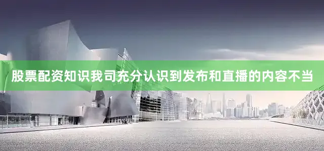 股票配资知识我司充分认识到发布和直播的内容不当