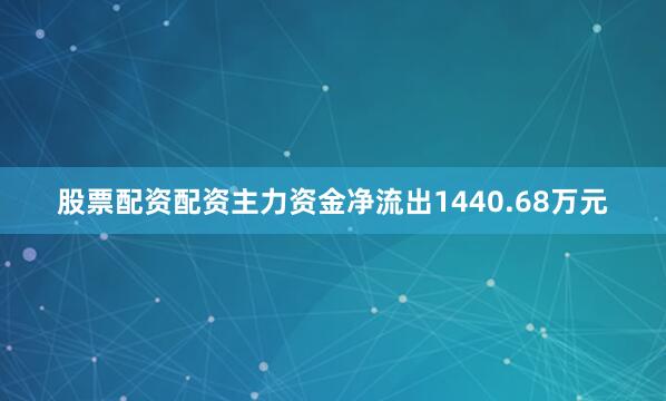 股票配资配资主力资金净流出1440.68万元