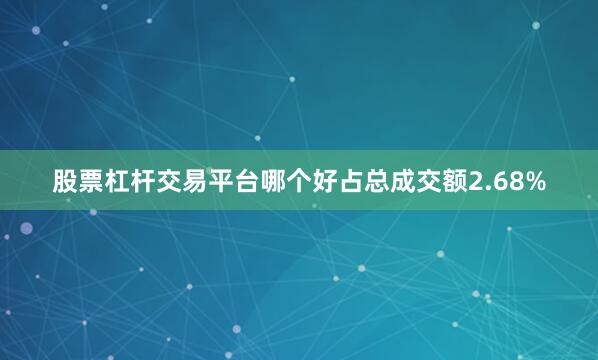 股票杠杆交易平台哪个好占总成交额2.68%