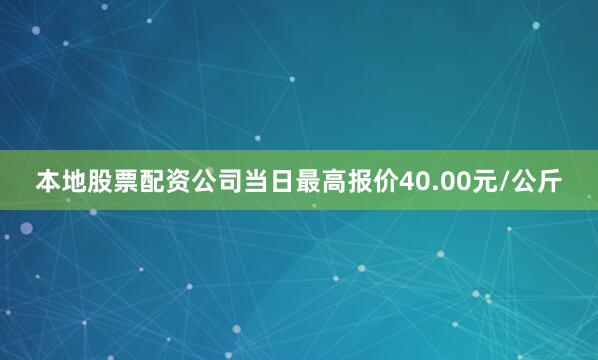 本地股票配资公司当日最高报价40.00元/公斤