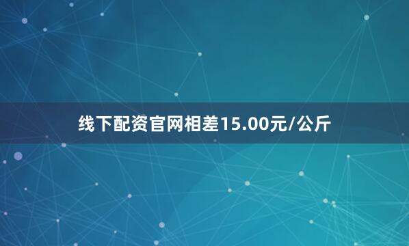 线下配资官网相差15.00元/公斤