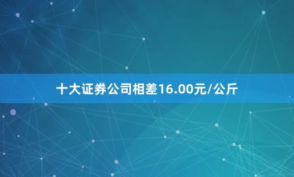 十大证券公司相差16.00元/公斤