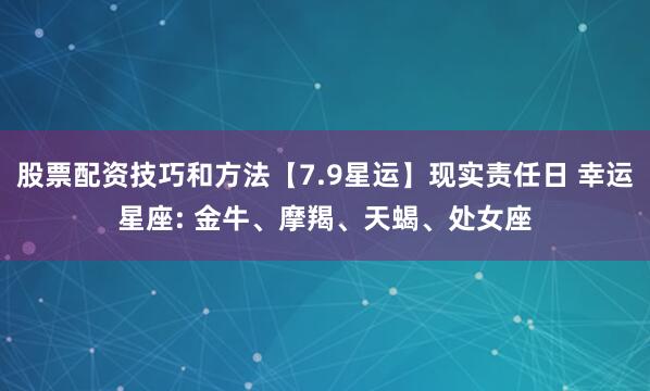 股票配资技巧和方法【7.9星运】现实责任日 幸运星座: 金牛、摩羯、天蝎、处女座