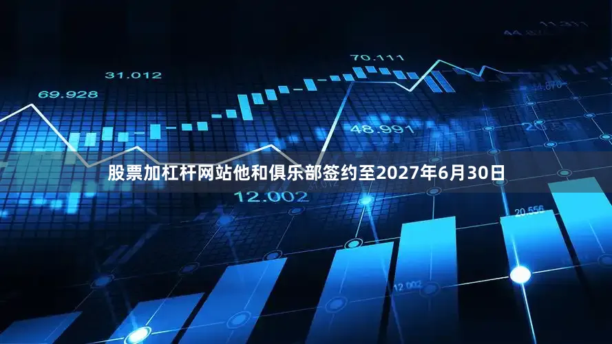 股票加杠杆网站他和俱乐部签约至2027年6月30日