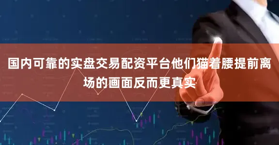 国内可靠的实盘交易配资平台他们猫着腰提前离场的画面反而更真实
