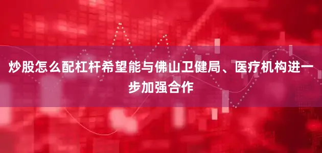 炒股怎么配杠杆希望能与佛山卫健局、医疗机构进一步加强合作