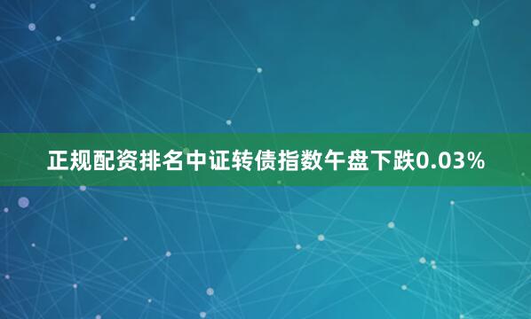 正规配资排名中证转债指数午盘下跌0.03%