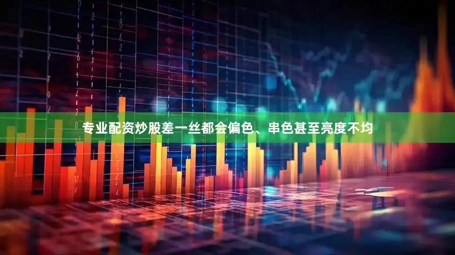 专业配资炒股差一丝都会偏色、串色甚至亮度不均
