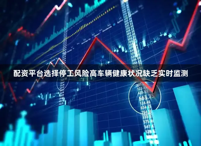 配资平台选择停工风险高　　车辆健康状况缺乏实时监测
