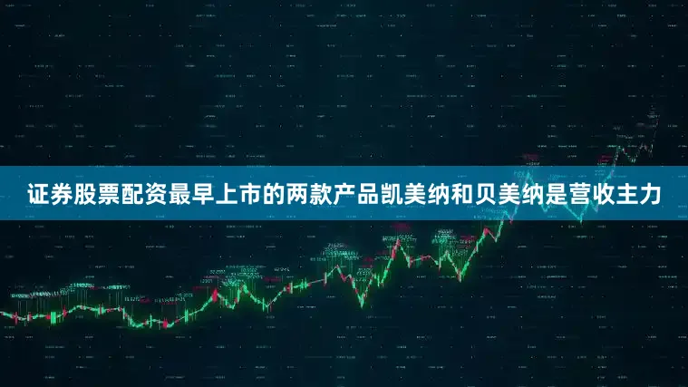 证券股票配资最早上市的两款产品凯美纳和贝美纳是营收主力