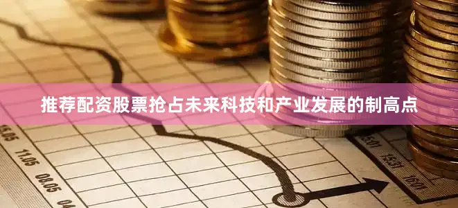 推荐配资股票抢占未来科技和产业发展的制高点