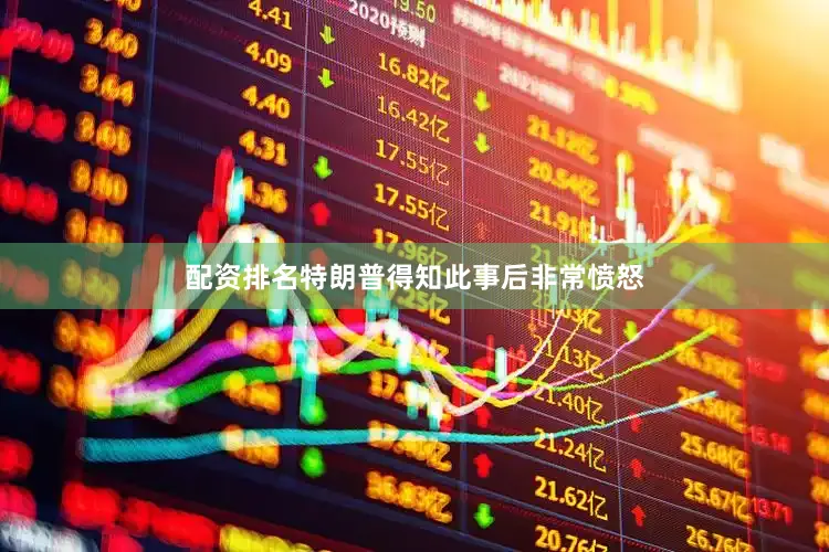 配资排名特朗普得知此事后非常愤怒