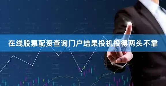 在线股票配资查询门户结果投机投得两头不靠