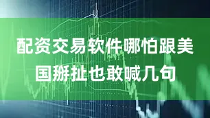 配资交易软件哪怕跟美国掰扯也敢喊几句