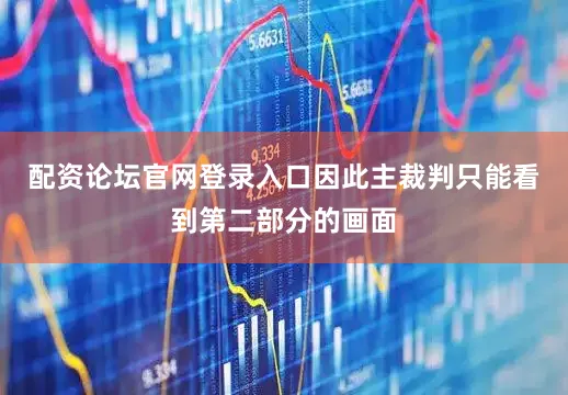 配资论坛官网登录入口因此主裁判只能看到第二部分的画面