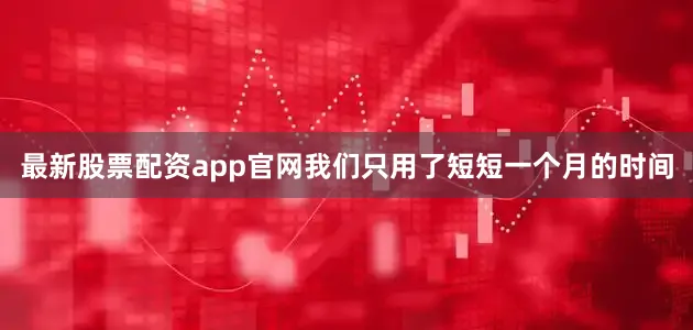 最新股票配资app官网我们只用了短短一个月的时间