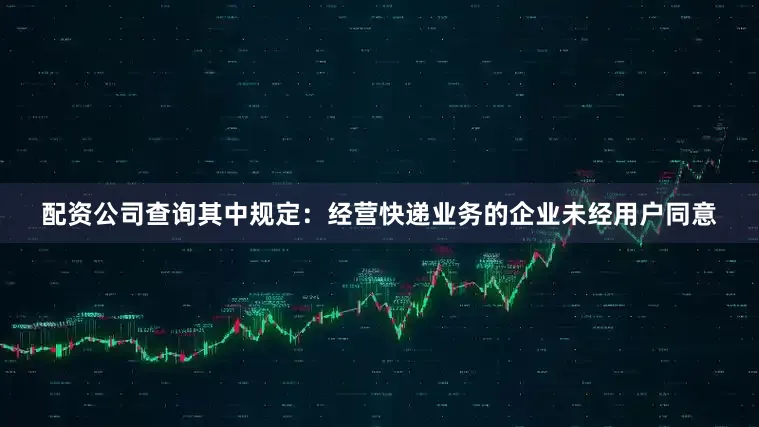 配资公司查询其中规定：经营快递业务的企业未经用户同意