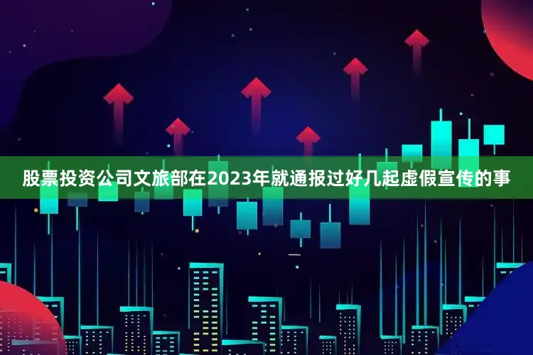 股票投资公司文旅部在2023年就通报过好几起虚假宣传的事