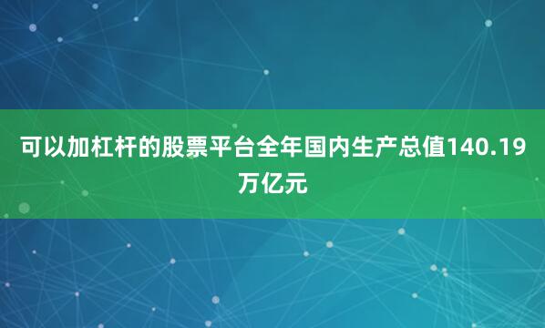可以加杠杆的股票平台全年国内生产总值140.19万亿元